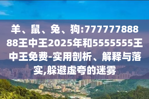 羊、鼠、兔、狗:77777788888王中王2025年和5555555王中王免費-實用剖析、解釋與落實,躲避虛夸的迷霧