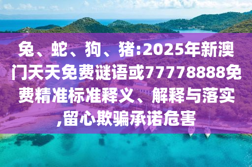 兔、蛇、狗、豬:2025年新澳門天天免費謎語或77778888免費精準(zhǔn)標(biāo)準(zhǔn)釋義、解釋與落實,留心欺騙承諾危害