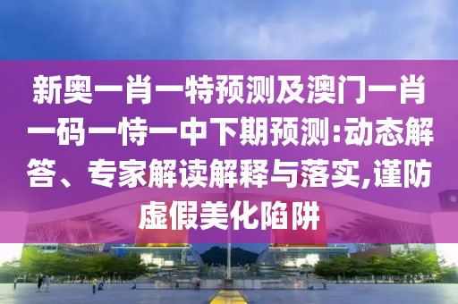 新奧一肖一特預(yù)測及澳門一肖一碼一恃一中下期預(yù)測:動(dòng)態(tài)解答、專家解讀解釋與落實(shí),謹(jǐn)防虛假美化陷阱