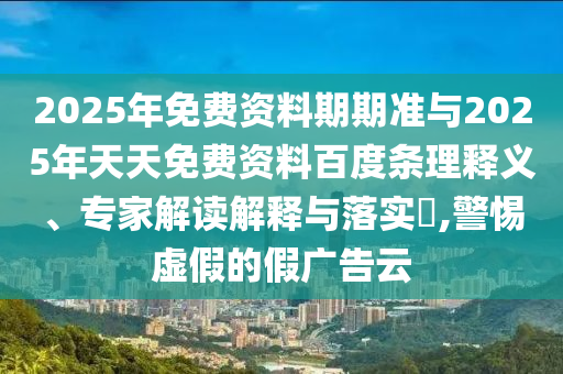 2025年免費(fèi)資料期期準(zhǔn)與2025年天天免費(fèi)資料百度條理釋義、專家解讀解釋與落實(shí)?,警惕虛假的假?gòu)V告云