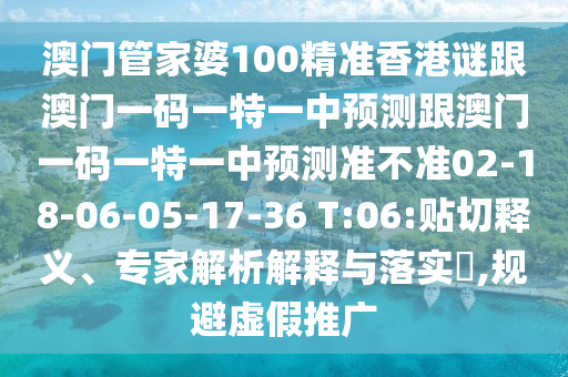 澳門(mén)管家婆100精準(zhǔn)香港謎跟澳門(mén)一碼一特一中預(yù)測(cè)跟澳門(mén)一碼一特一中預(yù)測(cè)準(zhǔn)不準(zhǔn)02-18-06-05-17-36 T:06:貼切釋義、專(zhuān)家解析解釋與落實(shí)?,規(guī)避虛假推廣