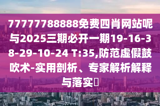 77777788888免費(fèi)四肖網(wǎng)站呢與2025三期必開一期19-16-38-29-10-24 T:35,防范虛假鼓吹術(shù)-實(shí)用剖析、專家解析解釋與落實(shí)?