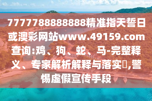 7777788888888精準(zhǔn)指天誓日或澳彩網(wǎng)站www.49159.соm查詢:雞、狗、蛇、馬-完整釋義、專家解析解釋與落實?,警惕虛假宣傳手段