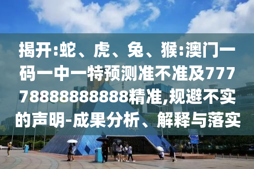 揭開:蛇、虎、兔、猴:澳門一碼一中一特預(yù)測準(zhǔn)不準(zhǔn)及77778888888888精準(zhǔn),規(guī)避不實的聲明-成果分析、解釋與落實