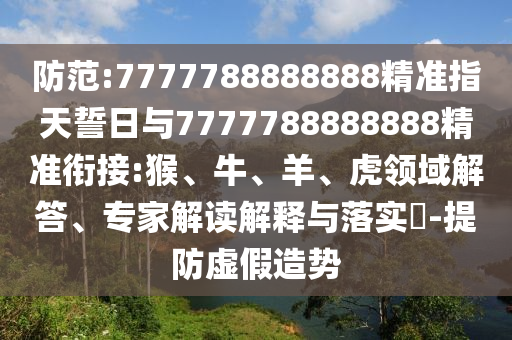 防范:7777788888888精準(zhǔn)指天誓日與7777788888888精準(zhǔn)銜接:猴、牛、羊、虎領(lǐng)域解答、專家解讀解釋與落實?-提防虛假造勢
