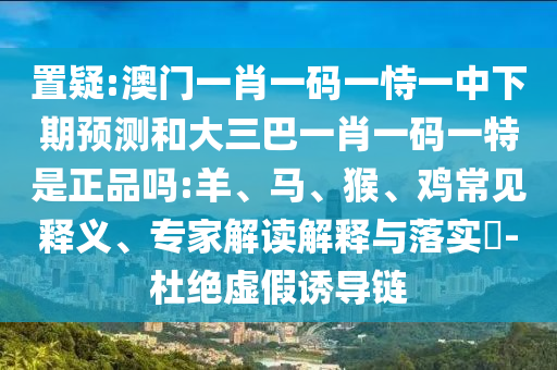 置疑:澳門一肖一碼一恃一中下期預(yù)測和大三巴一肖一碼一特是正品嗎:羊、馬、猴、雞常見釋義、專家解讀解釋與落實?-杜絕虛假誘導(dǎo)鏈