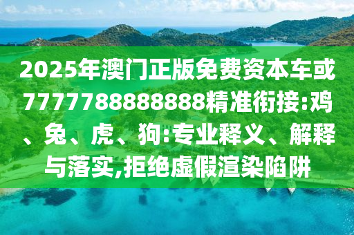 2025年澳門正版免費(fèi)資本車或7777788888888精準(zhǔn)銜接:雞、兔、虎、狗:專業(yè)釋義、解釋與落實(shí),拒絕虛假渲染陷阱