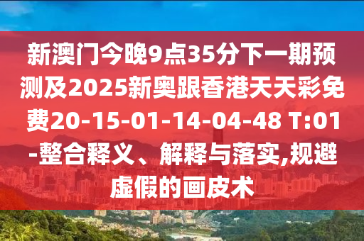 新澳門今晚9點(diǎn)35分下一期預(yù)測及2025新奧跟香港天天彩免費(fèi)20-15-01-14-04-48 T:01-整合釋義、解釋與落實(shí),規(guī)避虛假的畫皮術(shù)