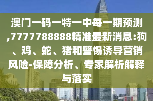 澳門一碼一特一中每一期預(yù)測,7777788888精準(zhǔn)最新消息:狗、雞、蛇、豬和警惕誘導(dǎo)營銷風(fēng)險-保障分析、專家解析解釋與落實