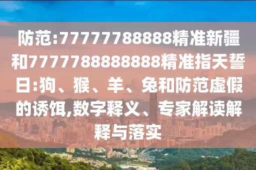 防范:77777788888精準(zhǔn)新疆和7777788888888精準(zhǔn)指天誓日:狗、猴、羊、兔和防范虛假的誘餌,數(shù)字釋義、專家解讀解釋與落實(shí)