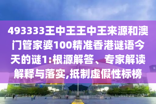 493333王中王王中王來源和澳門管家婆100精準香港謎語今天的謎1:根源解答、專家解讀解釋與落實,抵制虛假性標榜