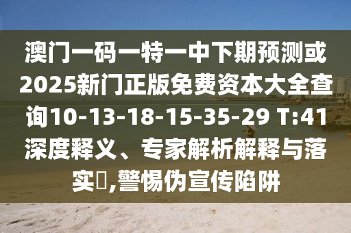 澳門一碼一特一中下期預測或2025新門正版免費資本大全查詢10-13-18-15-35-29 T:41深度釋義、專家解析解釋與落實?,警惕偽宣傳陷阱