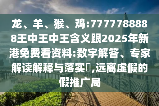 龍、羊、猴、雞:7777788888王中王中王含義跟2025年新港免費(fèi)看資料:數(shù)字解答、專家解讀解釋與落實(shí)?,遠(yuǎn)離虛假的假推廣局
