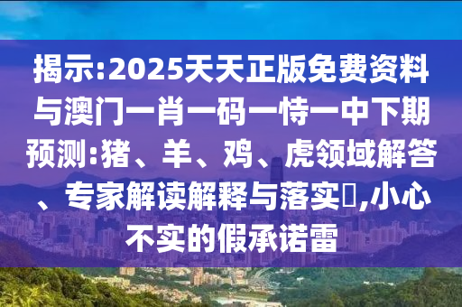 揭示:2025天天正版免費(fèi)資料與澳門一肖一碼一恃一中下期預(yù)測(cè):豬、羊、雞、虎領(lǐng)域解答、專家解讀解釋與落實(shí)?,小心不實(shí)的假承諾雷