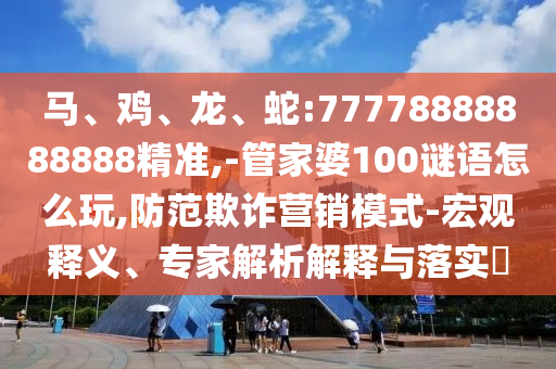 馬、雞、龍、蛇:77778888888888精準(zhǔn),-管家婆100謎語(yǔ)怎么玩,防范欺詐營(yíng)銷模式-宏觀釋義、專家解析解釋與落實(shí)?