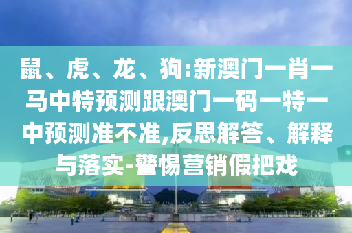鼠、虎、龍、狗:新澳門一肖一馬中特預(yù)測跟澳門一碼一特一中預(yù)測準(zhǔn)不準(zhǔn),反思解答、解釋與落實-警惕營銷假把戲