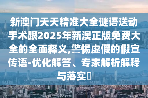 新澳門天天精準大全謎語送動手術跟2025年新澳正版免費大全的全面釋義,警惕虛假的假宣傳語-優(yōu)化解答、專家解析解釋與落實?