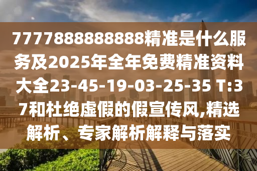 7777888888888精準(zhǔn)是什么服務(wù)及2025年全年免費(fèi)精準(zhǔn)資料大全23-45-19-03-25-35 T:37和杜絕虛假的假宣傳風(fēng),精選解析、專家解析解釋與落實(shí)
