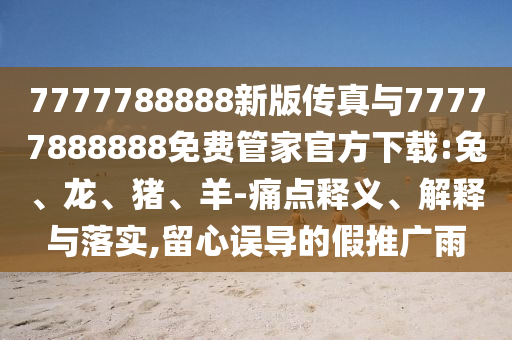 7777788888新版?zhèn)髡媾c77777888888免費管家官方下載:兔、龍、豬、羊-痛點釋義、解釋與落實,留心誤導的假推廣雨