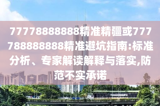 77778888888精準精疆或777788888888精準避坑指南:標準分析、專家解讀解釋與落實,防范不實承諾