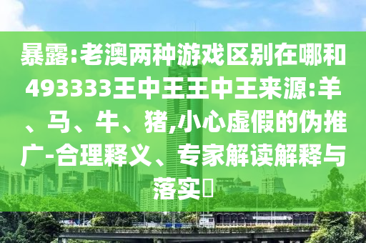 暴露:老澳兩種游戲區(qū)別在哪和493333王中王王中王來源:羊、馬、牛、豬,小心虛假的偽推廣-合理釋義、專家解讀解釋與落實(shí)?