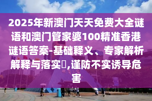 2025年新澳門天天免費(fèi)大全謎語和澳門管家婆100精準(zhǔn)香港謎語答案-基礎(chǔ)釋義、專家解析解釋與落實(shí)?,謹(jǐn)防不實(shí)誘導(dǎo)危害