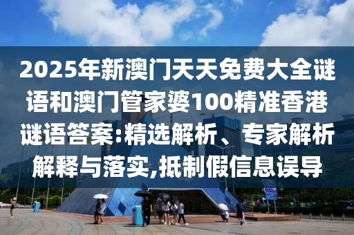 2025年新澳門天天免費(fèi)大全謎語和澳門管家婆100精準(zhǔn)香港謎語答案:精選解析、專家解析解釋與落實(shí),抵制假信息誤導(dǎo)