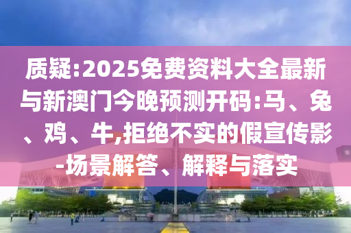 質(zhì)疑:2025免費(fèi)資料大全最新與新澳門今晚預(yù)測開碼:馬、兔、雞、牛,拒絕不實的假宣傳影-場景解答、解釋與落實