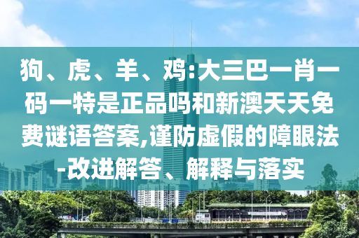 狗、虎、羊、雞:大三巴一肖一碼一特是正品嗎和新澳天天免費(fèi)謎語答案,謹(jǐn)防虛假的障眼法-改進(jìn)解答、解釋與落實