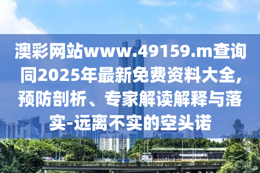 澳彩網(wǎng)站www.49159.m查詢同2025年最新免費(fèi)資料大全,預(yù)防剖析、專家解讀解釋與落實-遠(yuǎn)離不實的空頭諾