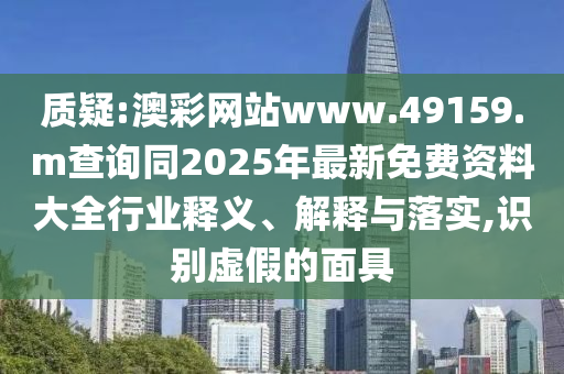 質(zhì)疑:澳彩網(wǎng)站www.49159.m查詢同2025年最新免費(fèi)資料大全行業(yè)釋義、解釋與落實,識別虛假的面具