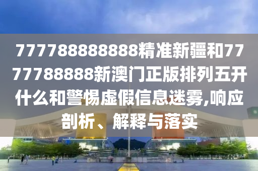 777788888888精準(zhǔn)新疆和7777788888新澳門正版排列五開什么和警惕虛假信息迷霧,響應(yīng)剖析、解釋與落實