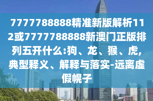 7777788888精準(zhǔn)新版解析112或7777788888新澳門正版排列五開什么:狗、龍、猴、虎,典型釋義、解釋與落實-遠(yuǎn)離虛假幌子