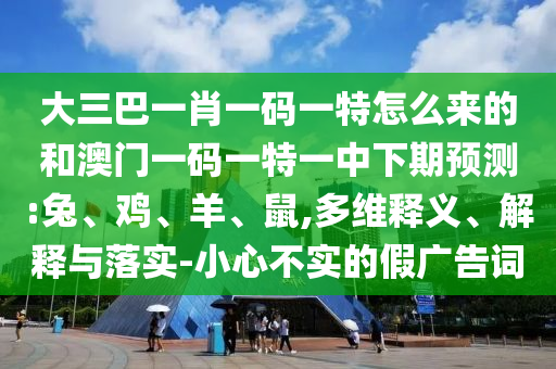 大三巴一肖一碼一特怎么來的和澳門一碼一特一中下期預(yù)測:兔、雞、羊、鼠,多維釋義、解釋與落實-小心不實的假廣告詞