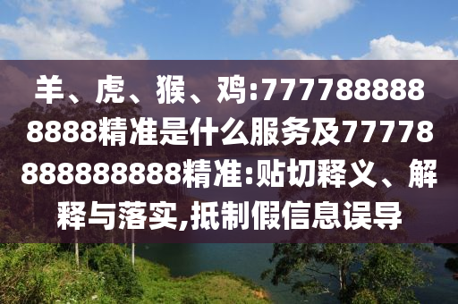羊、虎、猴、雞:7777888888888精準(zhǔn)是什么服務(wù)及77778888888888精準(zhǔn):貼切釋義、解釋與落實,抵制假信息誤導(dǎo)