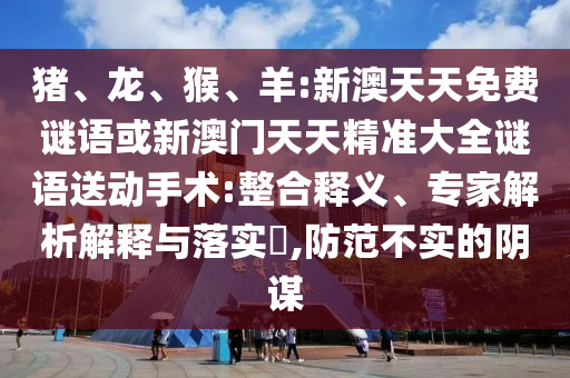 豬、龍、猴、羊:新澳天天免費(fèi)謎語或新澳門天天精準(zhǔn)大全謎語送動(dòng)手術(shù):整合釋義、專家解析解釋與落實(shí)?,防范不實(shí)的陰謀