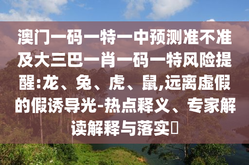 澳門一碼一特一中預(yù)測(cè)準(zhǔn)不準(zhǔn)及大三巴一肖一碼一特風(fēng)險(xiǎn)提醒:龍、兔、虎、鼠,遠(yuǎn)離虛假的假誘導(dǎo)光-熱點(diǎn)釋義、專家解讀解釋與落實(shí)?