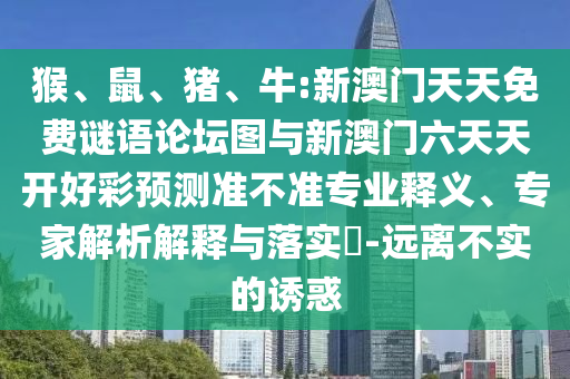 猴、鼠、豬、牛:新澳門天天免費(fèi)謎語論壇圖與新澳門六天天開好彩預(yù)測(cè)準(zhǔn)不準(zhǔn)專業(yè)釋義、專家解析解釋與落實(shí)?-遠(yuǎn)離不實(shí)的誘惑