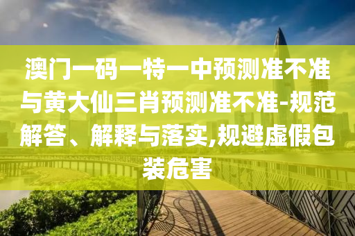 澳門一碼一特一中預(yù)測(cè)準(zhǔn)不準(zhǔn)與黃大仙三肖預(yù)測(cè)準(zhǔn)不準(zhǔn)-規(guī)范解答、解釋與落實(shí),規(guī)避虛假包裝危害