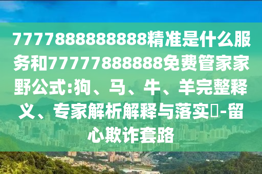 7777888888888精準(zhǔn)是什么服務(wù)和77777888888免費(fèi)管家家野公式:狗、馬、牛、羊完整釋義、專家解析解釋與落實(shí)?-留心欺詐套路