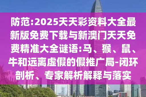 防范:2025天天彩資料大全最新版免費(fèi)下載與新澳門天天免費(fèi)精準(zhǔn)大全謎語:馬、猴、鼠、牛和遠(yuǎn)離虛假的假推廣局-閉環(huán)剖析、專家解析解釋與落實(shí)