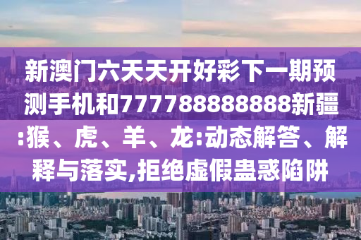 新澳門六天天開好彩下一期預(yù)測手機(jī)和777788888888新疆:猴、虎、羊、龍:動(dòng)態(tài)解答、解釋與落實(shí),拒絕虛假蠱惑陷阱