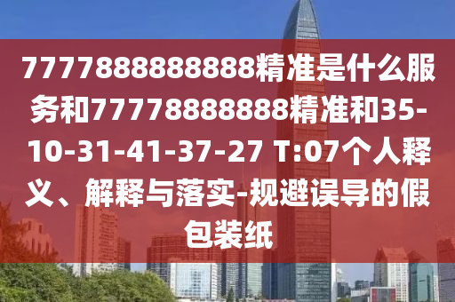 7777888888888精準(zhǔn)是什么服務(wù)和77778888888精準(zhǔn)和35-10-31-41-37-27 T:07個(gè)人釋義、解釋與落實(shí)-規(guī)避誤導(dǎo)的假包裝紙