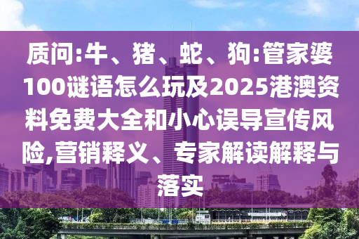 質(zhì)問:牛、豬、蛇、狗:管家婆100謎語怎么玩及2025港澳資料免費(fèi)大全和小心誤導(dǎo)宣傳風(fēng)險,營銷釋義、專家解讀解釋與落實(shí)