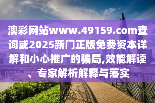 澳彩網(wǎng)站www.49159.соm查詢或2025新門正版免費(fèi)資本詳解和小心推廣的騙局,效能解讀、專家解析解釋與落實(shí)