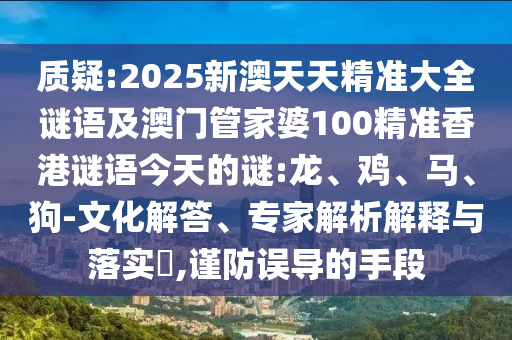 質(zhì)疑:2025新澳天天精準(zhǔn)大全謎語及澳門管家婆100精準(zhǔn)香港謎語今天的謎:龍、雞、馬、狗-文化解答、專家解析解釋與落實(shí)?,謹(jǐn)防誤導(dǎo)的手段
