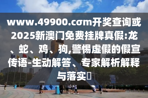 www.49900.cσm開獎查詢或2025新澳門免費(fèi)掛牌真假:龍、蛇、雞、狗,警惕虛假的假宣傳語-生動解答、專家解析解釋與落實(shí)?