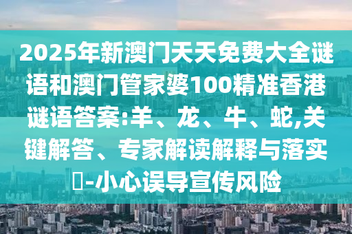 2025年新澳門天天免費大全謎語和澳門管家婆100精準香港謎語答案:羊、龍、牛、蛇,關鍵解答、專家解讀解釋與落實?-小心誤導宣傳風險