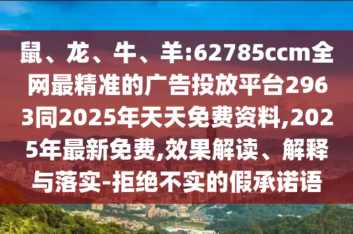 鼠、龍、牛、羊:62785ccm全網最精準的廣告投放平臺2963同2025年天天免費資料,2025年最新免費,效果解讀、解釋與落實-拒絕不實的假承諾語
