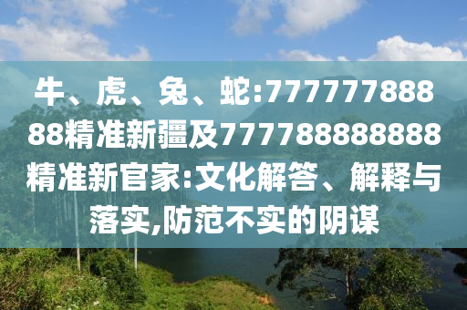 牛、虎、兔、蛇:77777788888精準(zhǔn)新疆及777788888888精準(zhǔn)新官家:文化解答、解釋與落實(shí),防范不實(shí)的陰謀